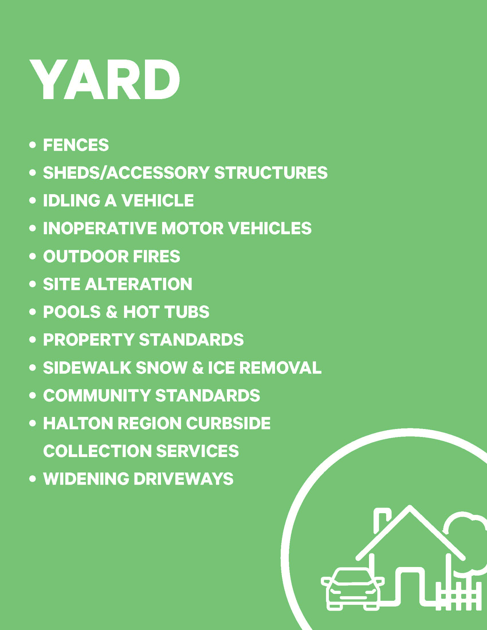 YARD • FENCES • SHEDS/ACCESSORY STRUCTURES • IDLING A VEHICLE • INOPERATIVE MOTOR VEHICLES • OUTDOOR FIRES • SITE ALTERATION • POOLS, HOT TUBS & PONDS • PROPERTY STANDARDS • SIDEWALK SNOW & ICE REMOVAL • COMMUNITY STANDARDS • HALTON REGION CURBSIDE COLLECTION SERVICES • WIDENING DRIVEWAYS